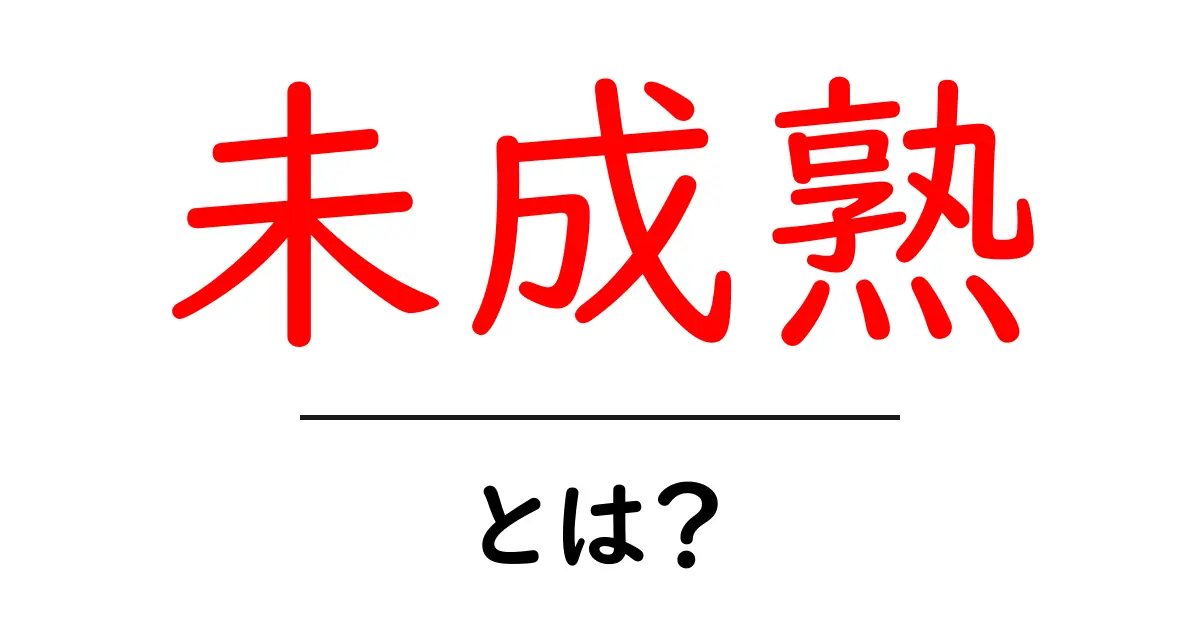 未成熟とは？知っておきたいその意味と特徴を解説！共起語・同意語も併せて解説！