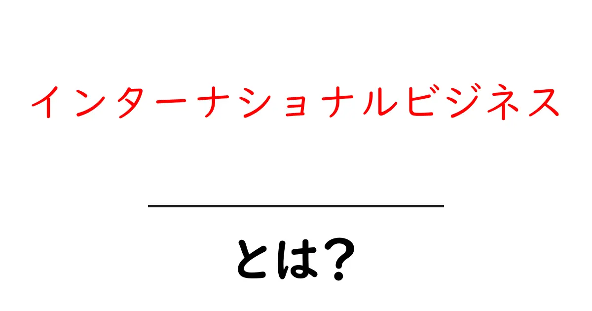インターナショナルビジネスとは?グローバルな仕事の世界をわかりやすく解説!共起語・同意語も併せて解説!