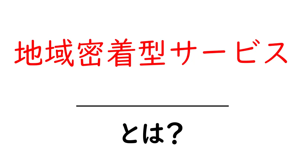 地域密着型サービスとは?あなたの街を支えるビジネスの秘密共起語・同意語も併せて解説!