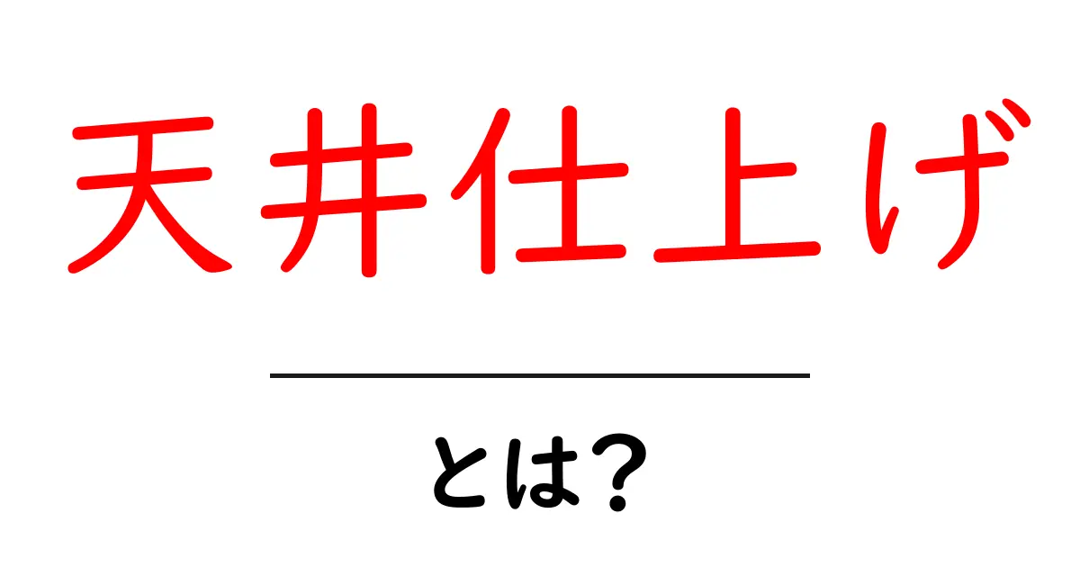 天井仕上げとは?その意味と重要性をわかりやすく解説!共起語・同意語も併せて解説!