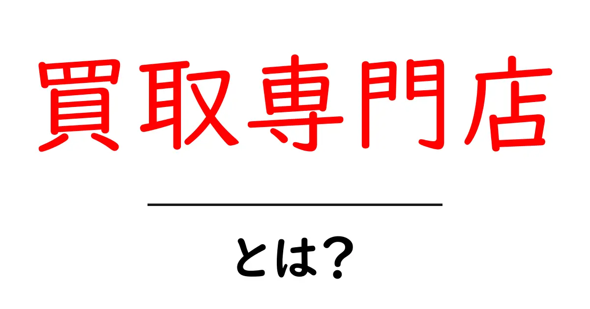 「買取専門店」とは?賢い買い物をするための基本知識共起語・同意語も併せて解説!