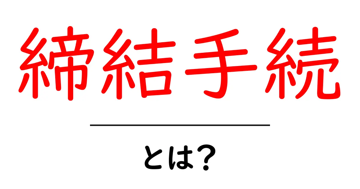 「締結手続」とは？知っておきたい基本知識共起語・同意語も併せて解説！