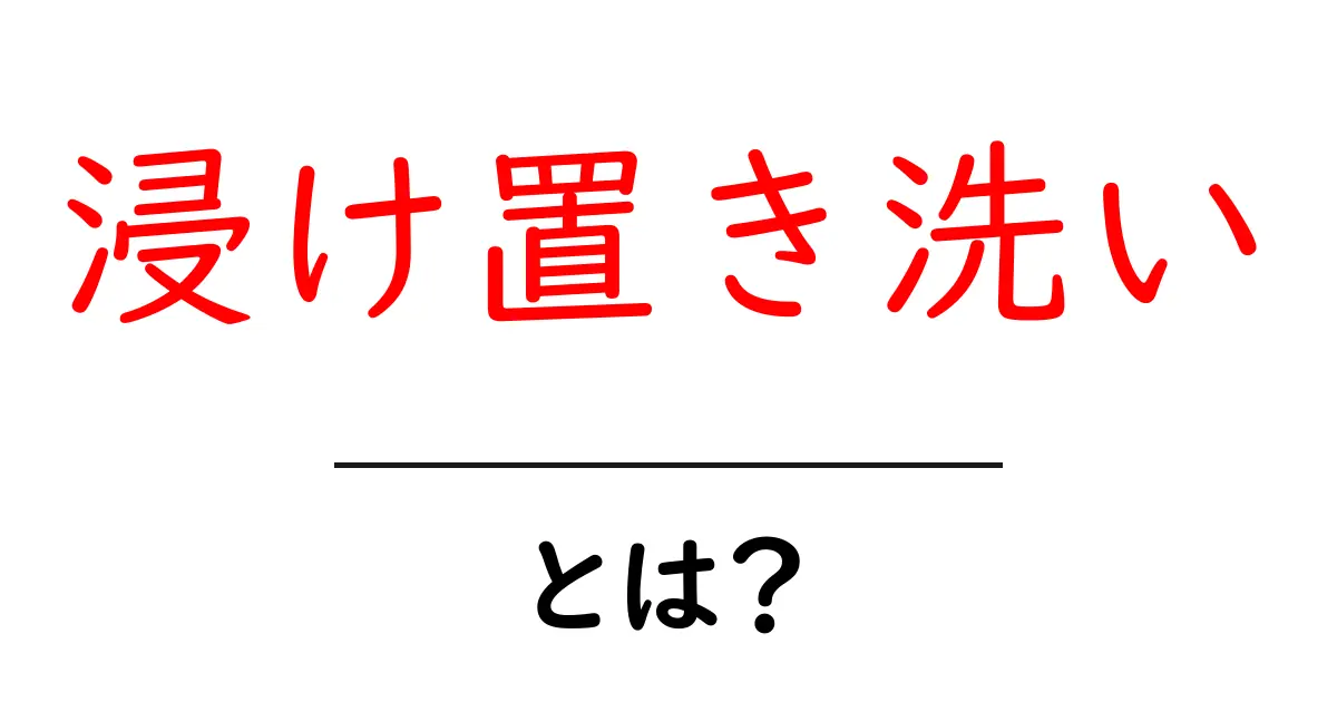 浸け置き洗いとは?効果的なやり方と注意点を解説!共起語・同意語も併せて解説!