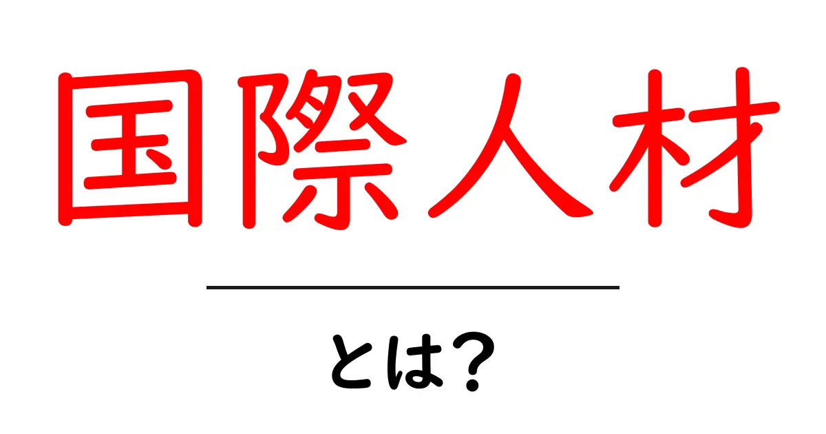 国際人材とは?グローバル時代に求められる人材の特徴と役割共起語・同意語も併せて解説!
