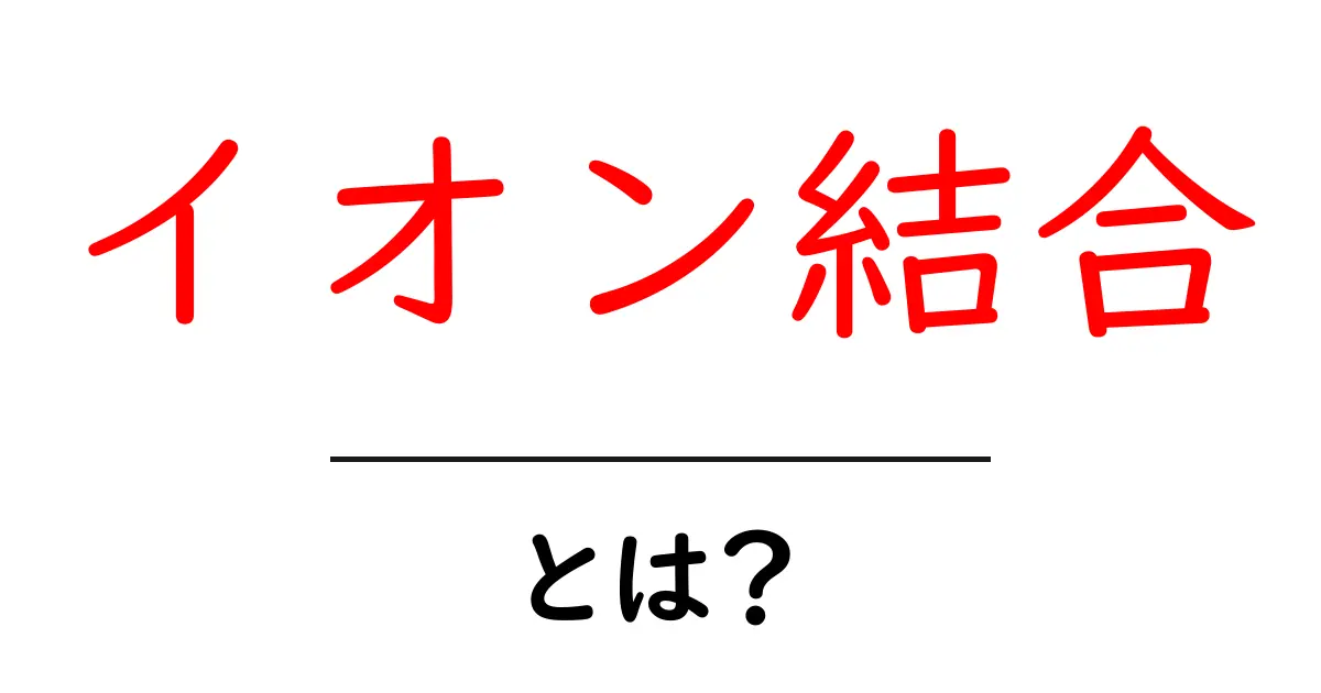 イオン結合とは？中学生にもわかる基本解説共起語・同意語も併せて解説！