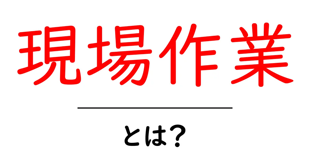 現場作業とは?仕事の流れと重要性を理解しよう!共起語・同意語も併せて解説!