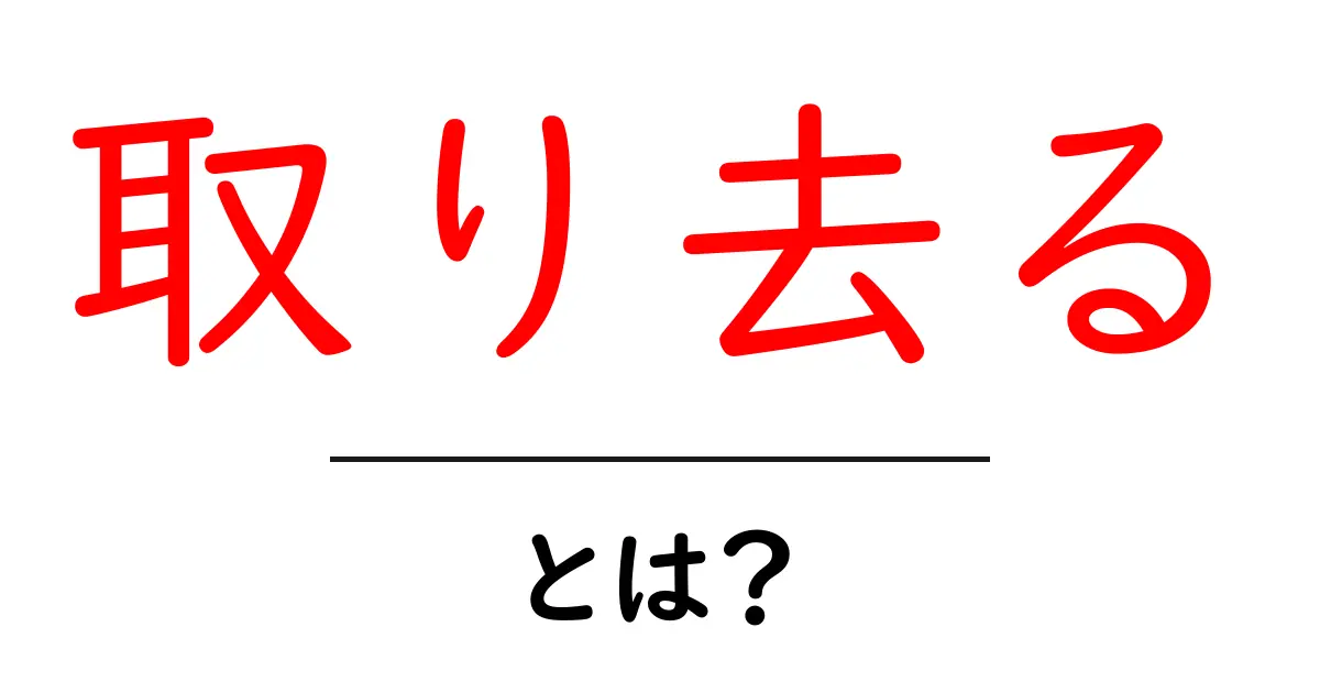取り去るとは?わかりやすい解説と具体例共起語・同意語も併せて解説!