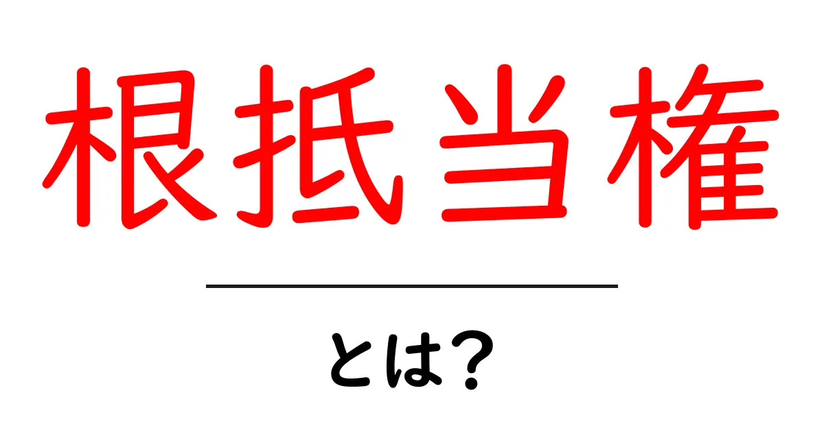 根抵当権とは？その仕組みとメリットをわかりやすく解説共起語・同意語も併せて解説！