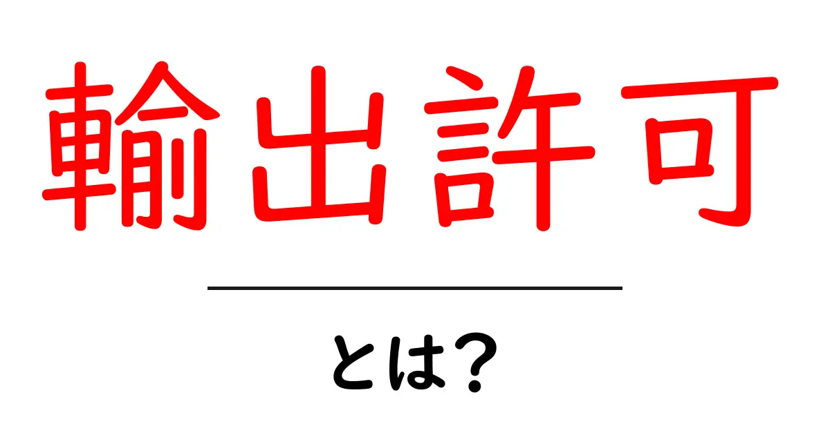 輸出許可とは?わかりやすく解説します!共起語・同意語も併せて解説!