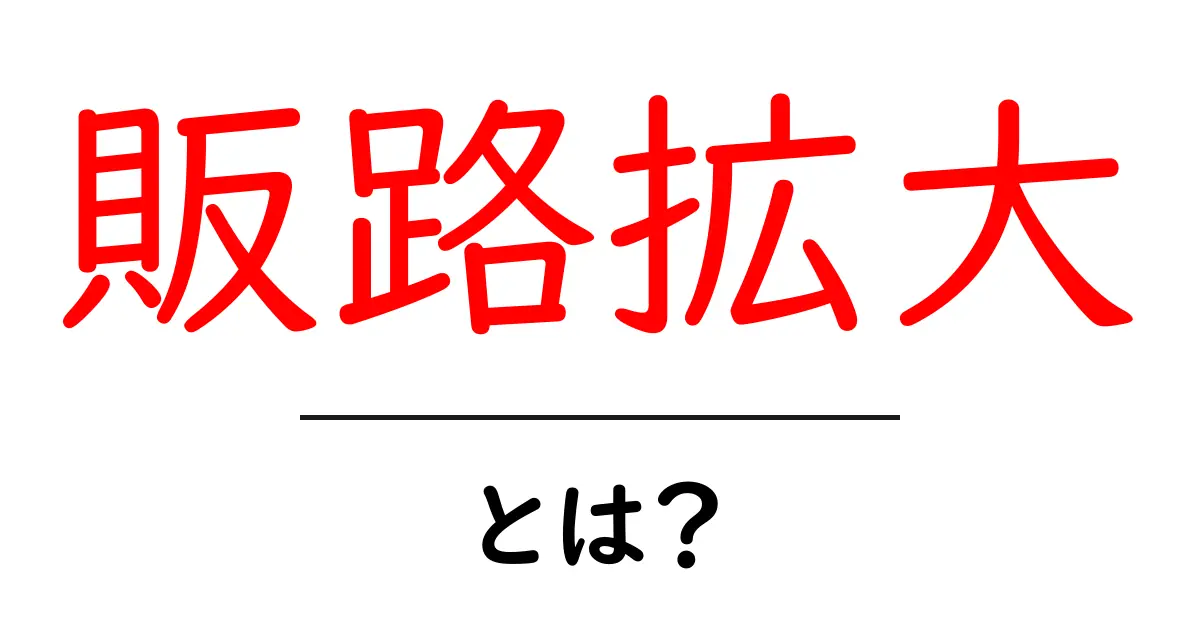 販路拡大とは?ビジネスを成長させるための重要な戦略共起語・同意語も併せて解説!