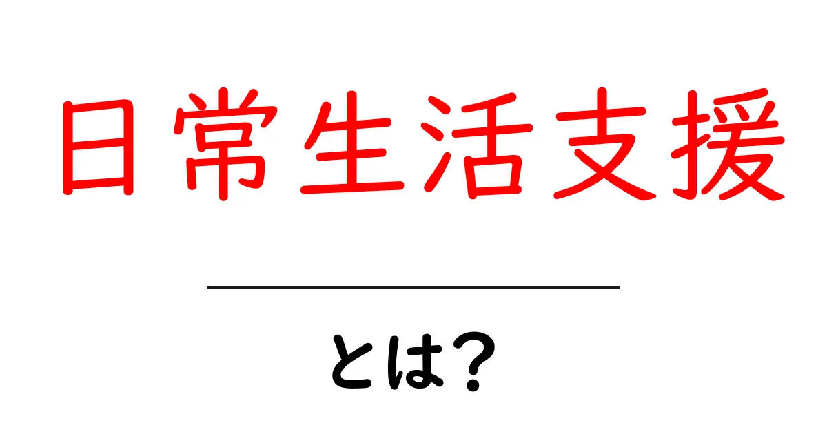 日常生活支援とは？身近なサポートの大切さを知ろう共起語・同意語も併せて解説！