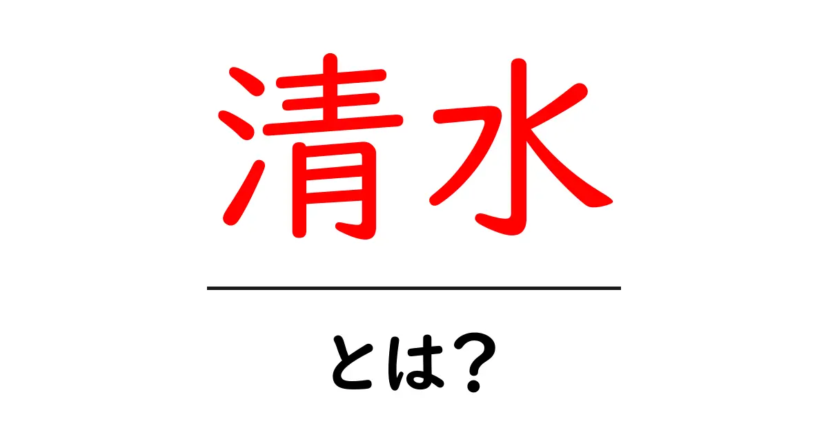 「清水」とは?その意味や使われ方をわかりやすく解説!共起語・同意語も併せて解説!