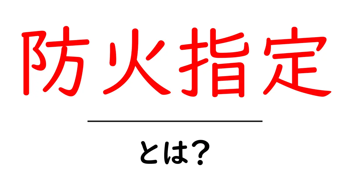 防火指定とは?安全な暮らしのために知っておきたい基本知識共起語・同意語も併せて解説!