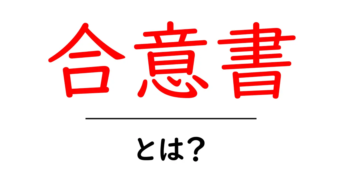 合意書とは？基本をわかりやすく解説！共起語・同意語も併せて解説！