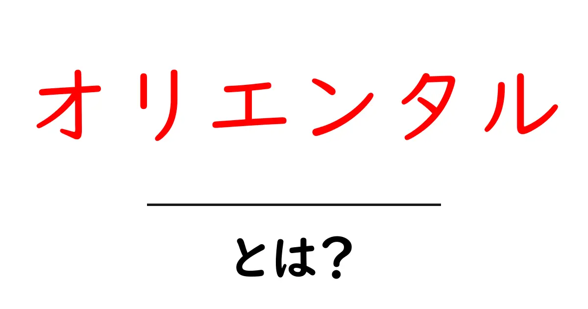 「オリエンタル」とは?その意味と魅力を紹介!共起語・同意語も併せて解説!