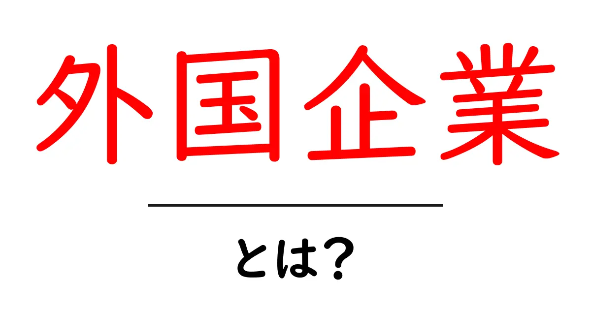 外国企業とは?知られざる魅力と注意点を解説!共起語・同意語も併せて解説!