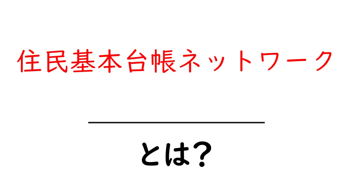 住民基本台帳ネットワークとは？その仕組みと役割をわかりやすく解説！共起語・同意語も併せて解説！