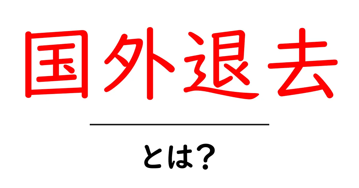 国外退去とは？知っておきたい基本と手続きガイド共起語・同意語も併せて解説！