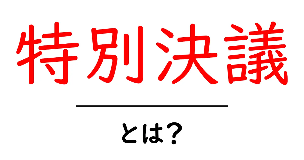 特別決議とは?その意味と利用される場面について解説します!共起語・同意語も併せて解説!