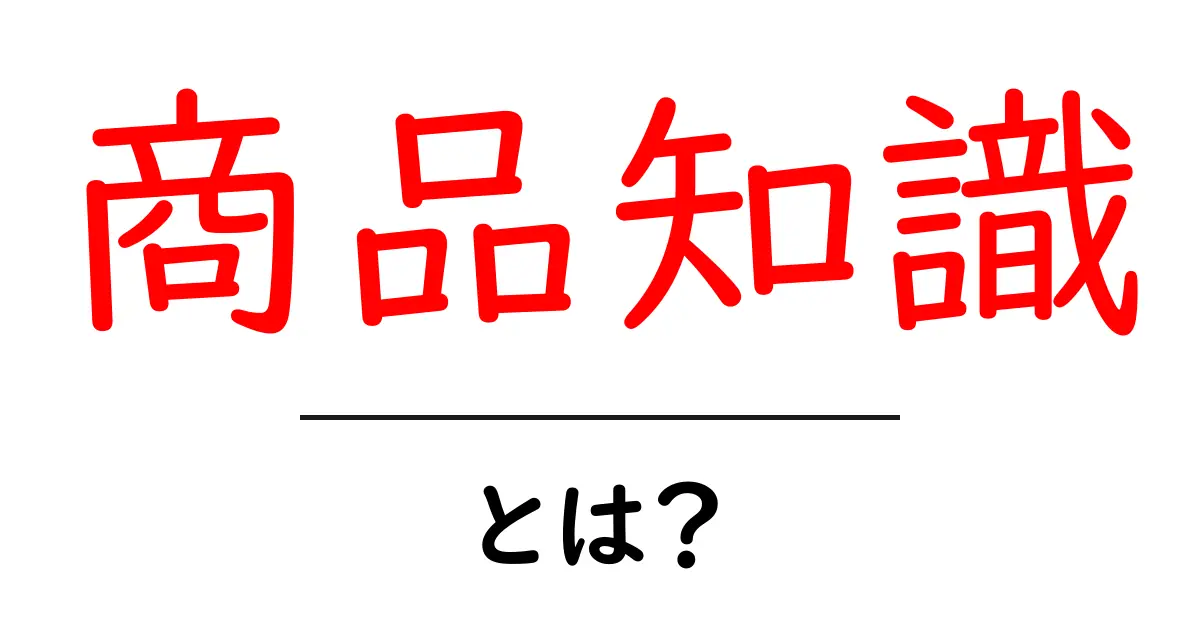 商品知識とは?知っておきたい基礎知識とその重要性共起語・同意語も併せて解説!