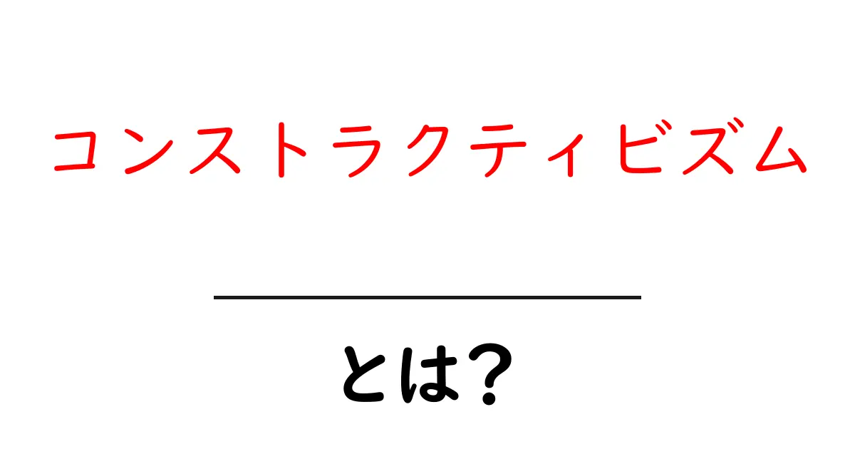 コンストラクティビズムとは?その基本と魅力をわかりやすく解説共起語・同意語も併せて解説!