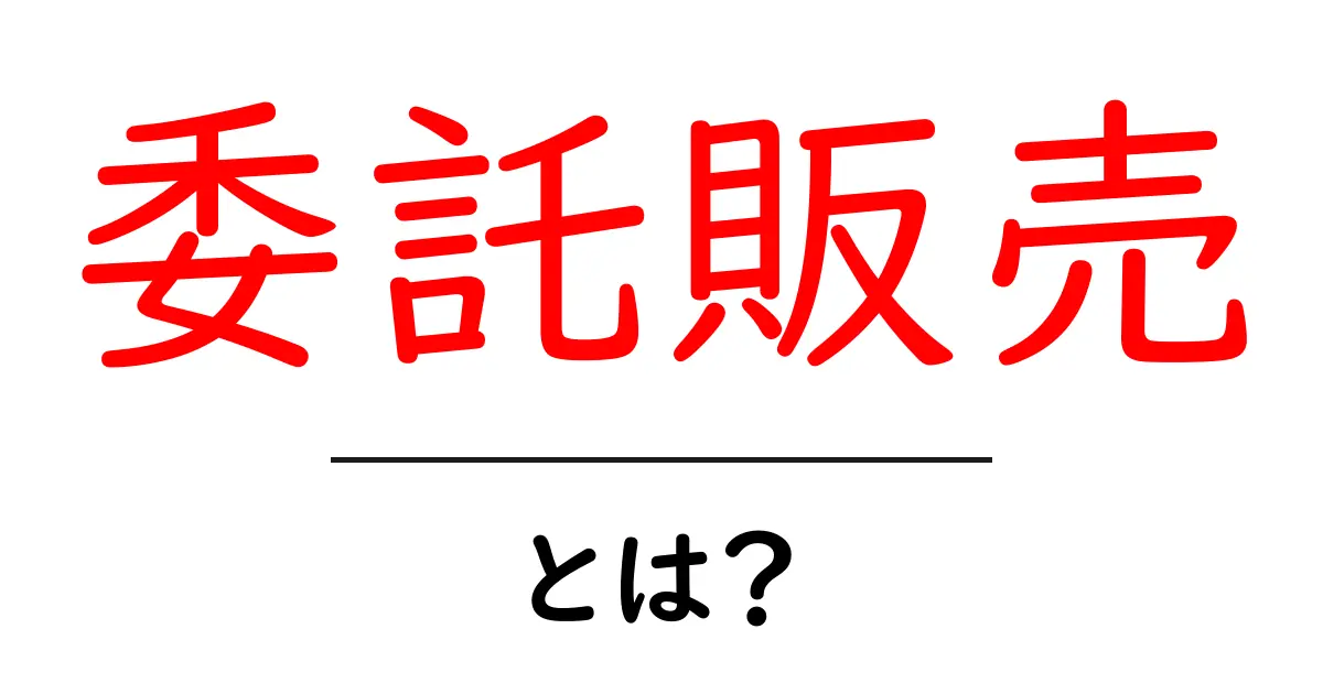 委託販売とは？初心者でもわかる仕組みとメリット共起語・同意語も併せて解説！