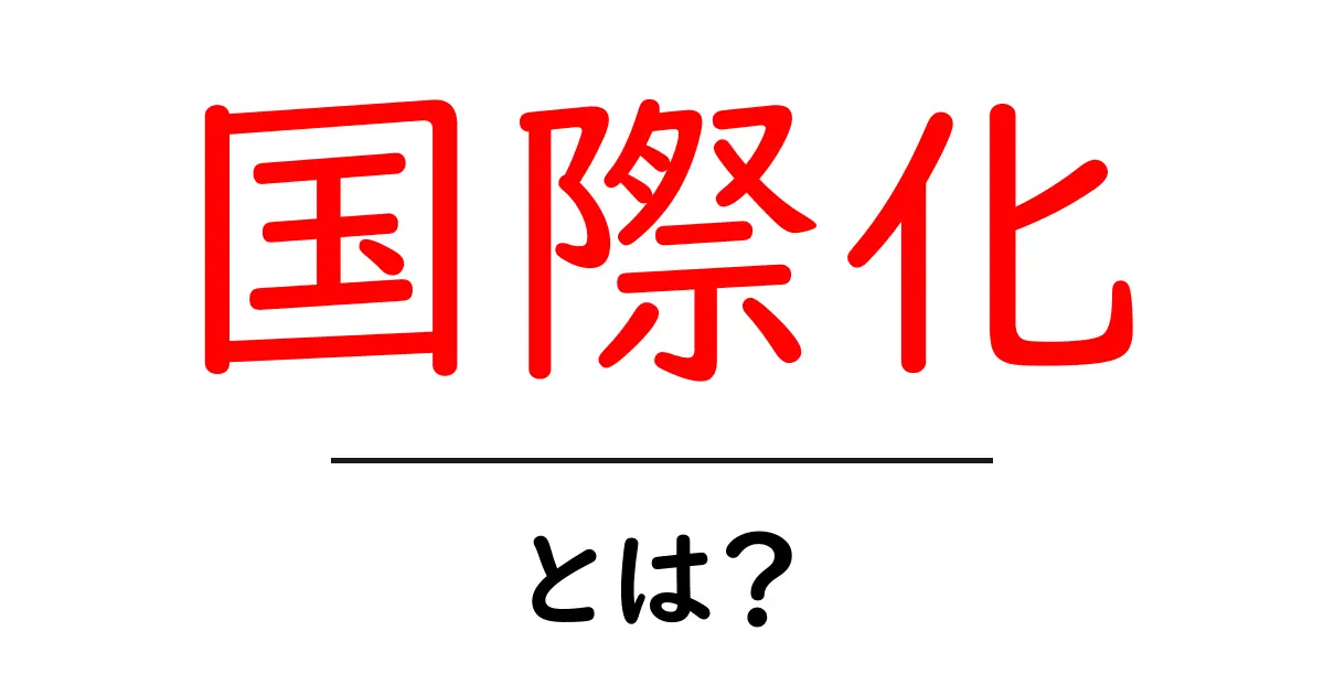 国際化とは?世界がつながる時代の意味と重要性共起語・同意語も併せて解説!
