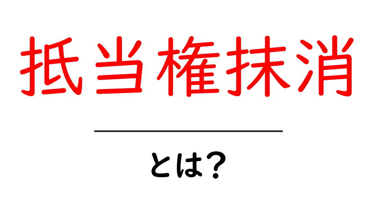 抵当権抹消とは？その意味と手続きについてわかりやすく解説共起語・同意語も併せて解説！