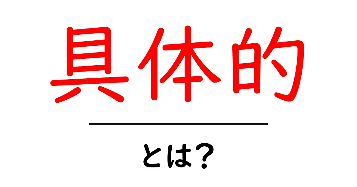 具体的とは？わかりやすく解説してみよう！共起語・同意語も併せて解説！