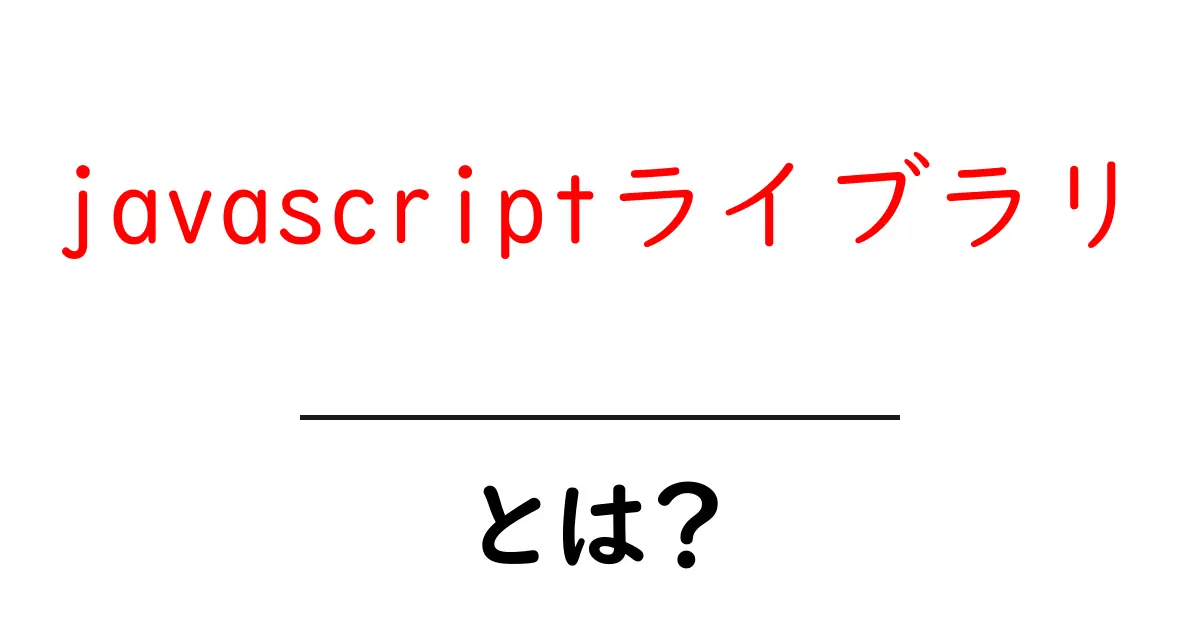 「JavaScriptライブラリ」とは?初心者でもわかる基本解説共起語・同意語も併せて解説!