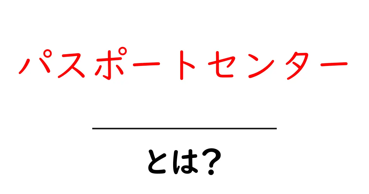 パスポートセンターとは？手続きや場所をわかりやすく解説！共起語・同意語も併せて解説！