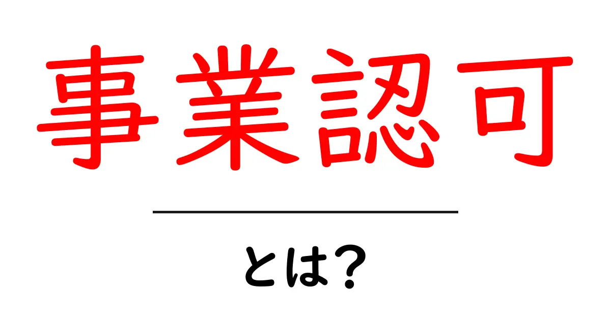 事業認可とは?事業を始めるために知っておきたい基本情報共起語・同意語も併せて解説!