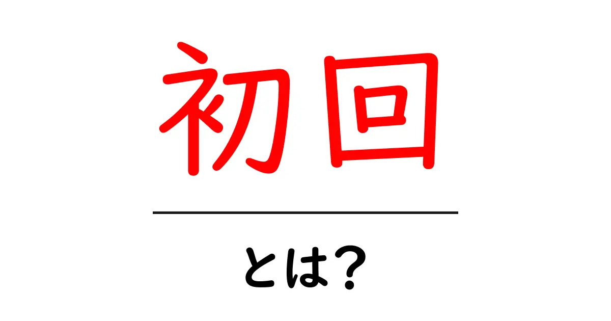 初回とは?意味や使い方をわかりやすく解説!共起語・同意語も併せて解説!
