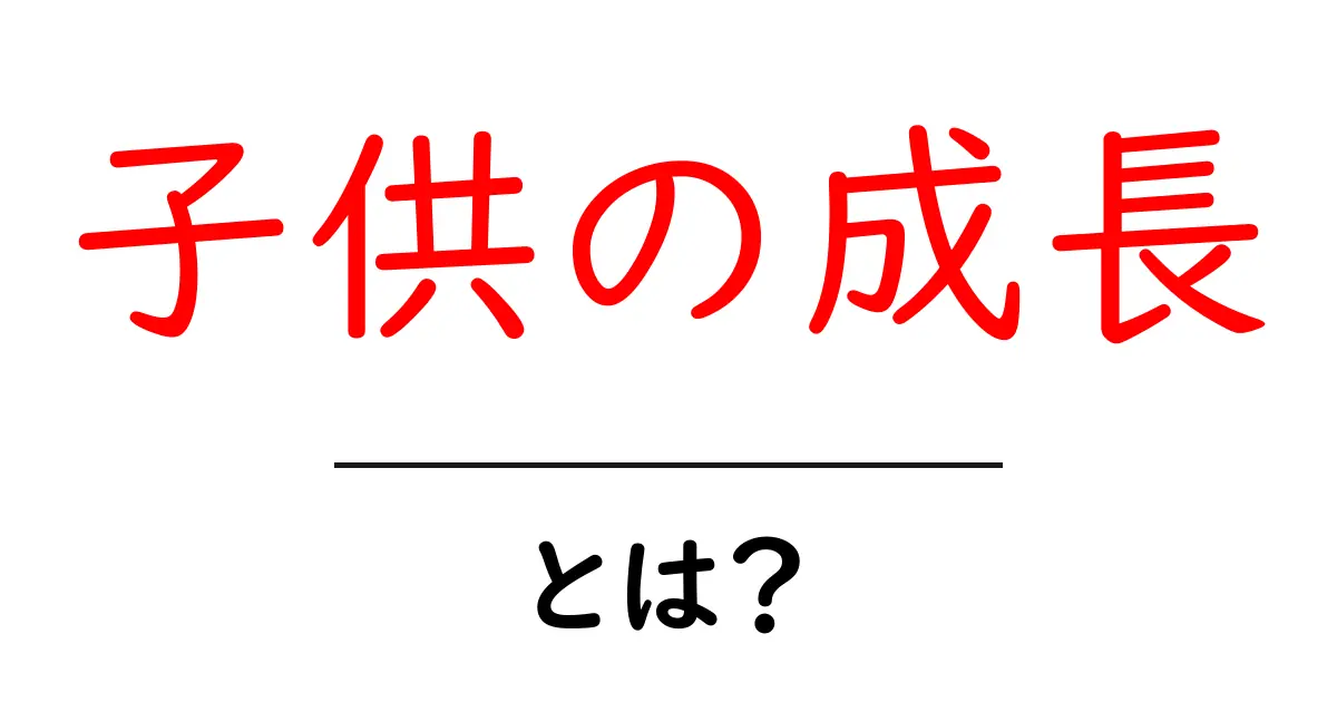 子供の成長とは？重要なポイントとその影響を理解しよう共起語・同意語も併せて解説！