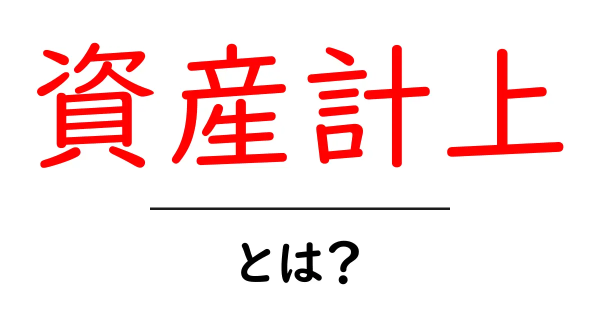 資産計上とは？初心者にもわかる基本と重要性共起語・同意語も併せて解説！