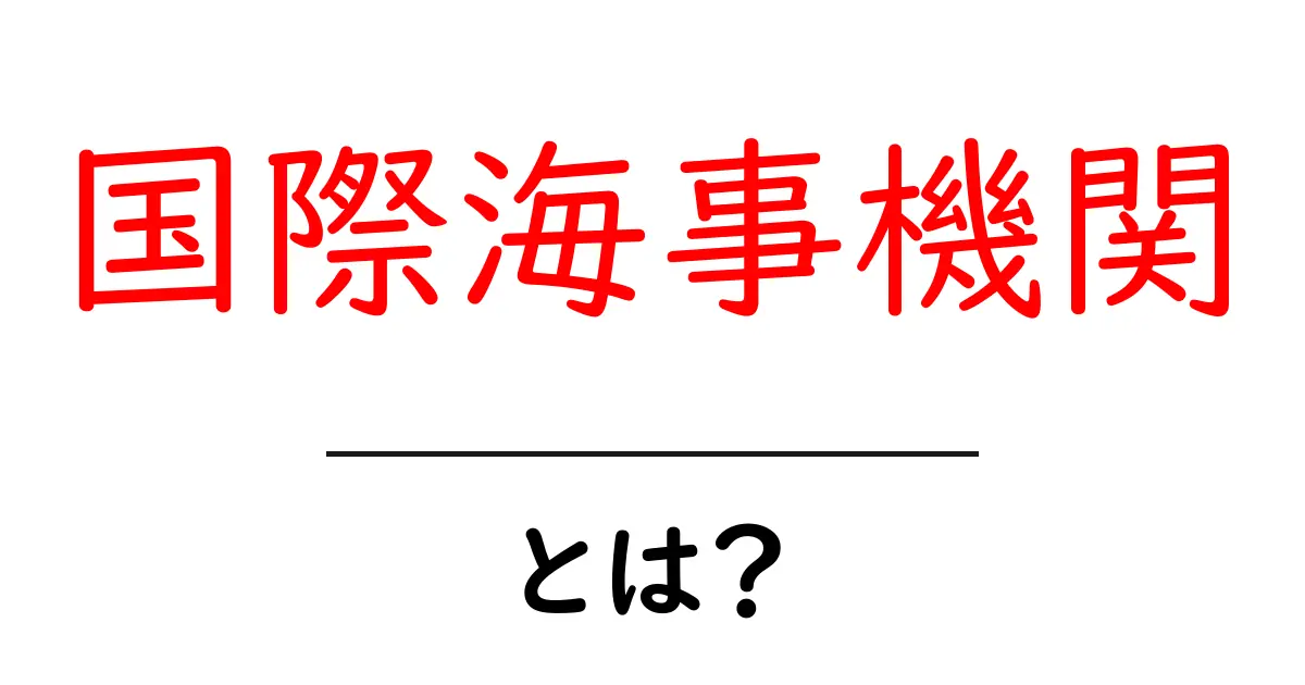 国際海事機関とは?海洋の安全を守る重要な役割について知ろう!共起語・同意語も併せて解説!