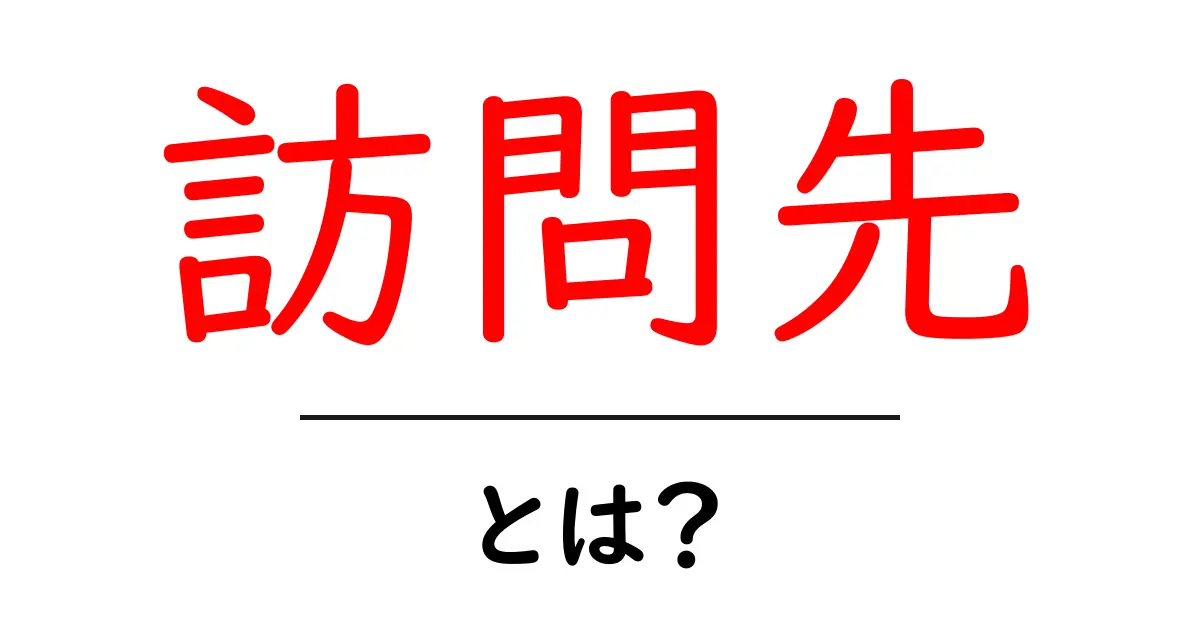 訪問先とは?目的や重要性をわかりやすく解説します!共起語・同意語も併せて解説!