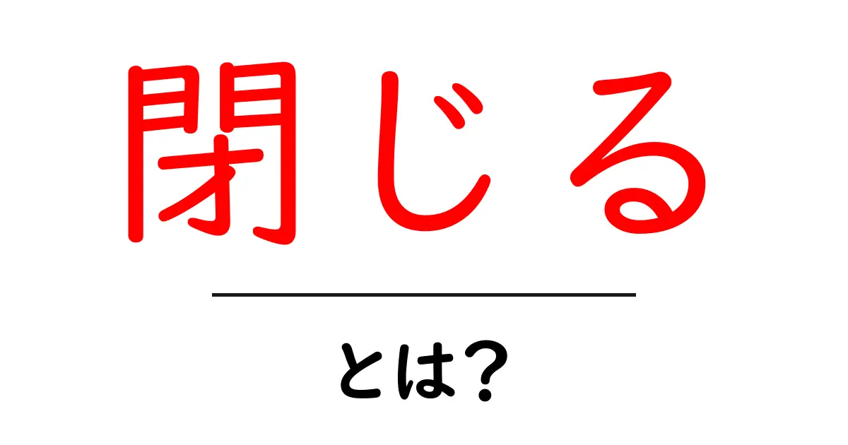 「閉じる」とは?その意味や使い方をわかりやすく解説!共起語・同意語も併せて解説!