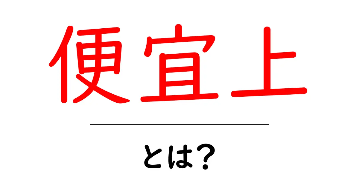 「便宜上」とは?その意味と使い方をわかりやすく解説!共起語・同意語も併せて解説!