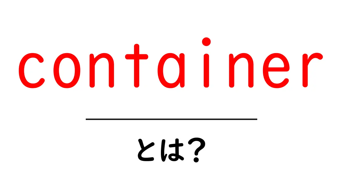 「container」とは?簡単にわかるコンテナの基本を解説共起語・同意語も併せて解説!