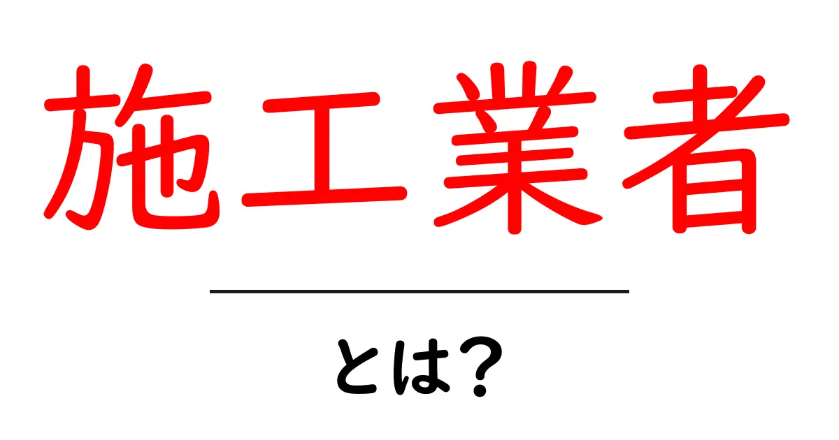 施工業者とは?知っておきたい基本情報と選び方共起語・同意語も併せて解説!