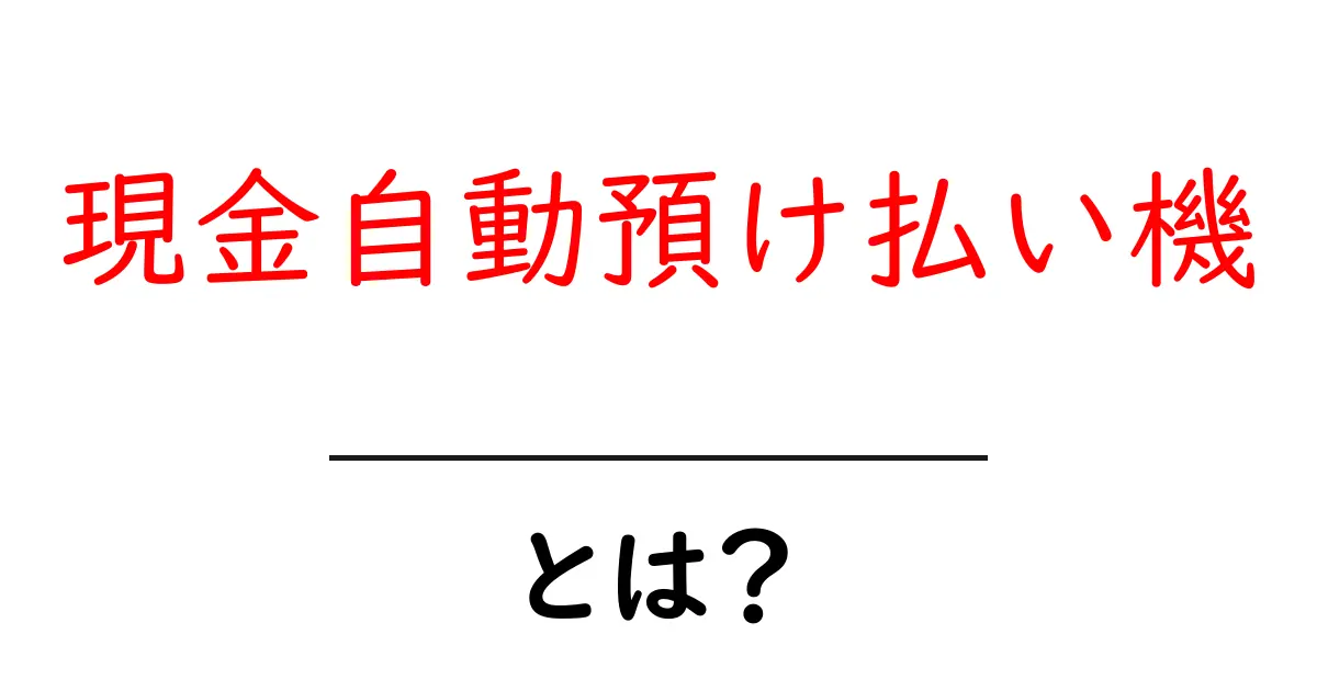 現金自動預け払い機とは?その使い方と便利さを徹底解説共起語・同意語も併せて解説!