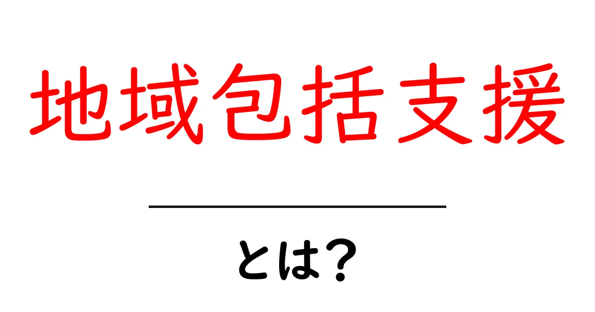 地域包括支援とは何か?その重要性と役割をわかりやすく解説!共起語・同意語も併せて解説!