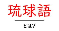 琉球語とは？沖縄の独自の言語についてわかりやすく解説！共起語・同意語も併せて解説！