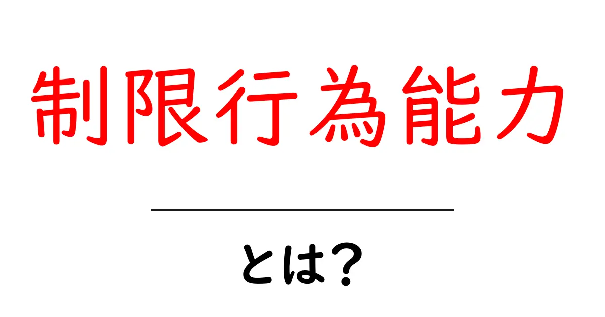 制限行為能力とは?理解しておきたい基本知識共起語・同意語も併せて解説!