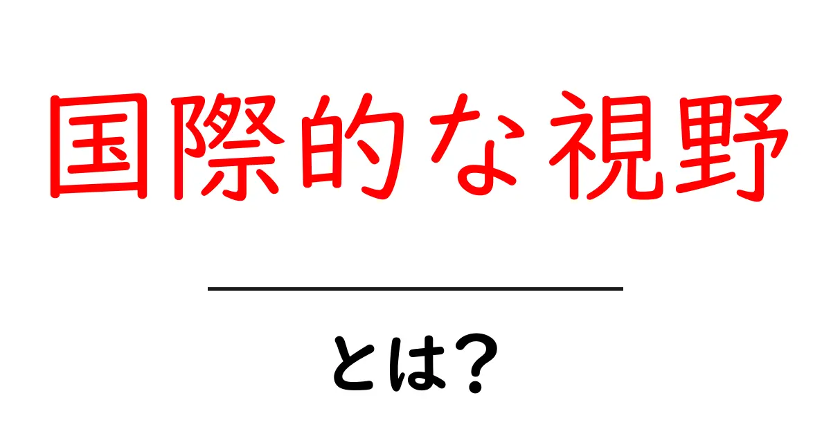 国際的な視野とは?世界を見る新しい目を育てる方法共起語・同意語も併せて解説!