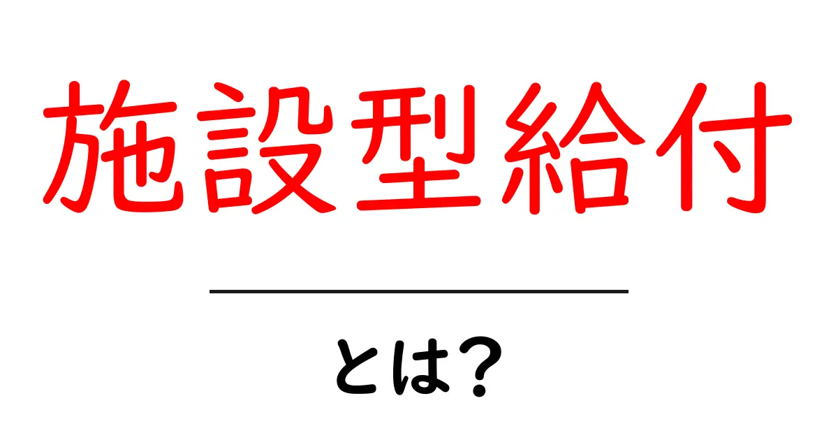 施設型給付とは?お金の助けで生活をサポートする制度を解説!共起語・同意語も併せて解説!
