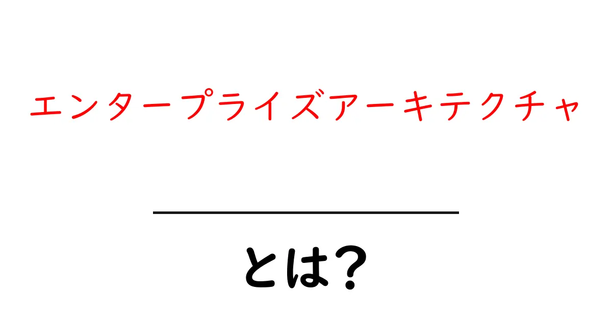 エンタープライズアーキテクチャとは?その重要性とメリットをわかりやすく解説!共起語・同意語も併せて解説!