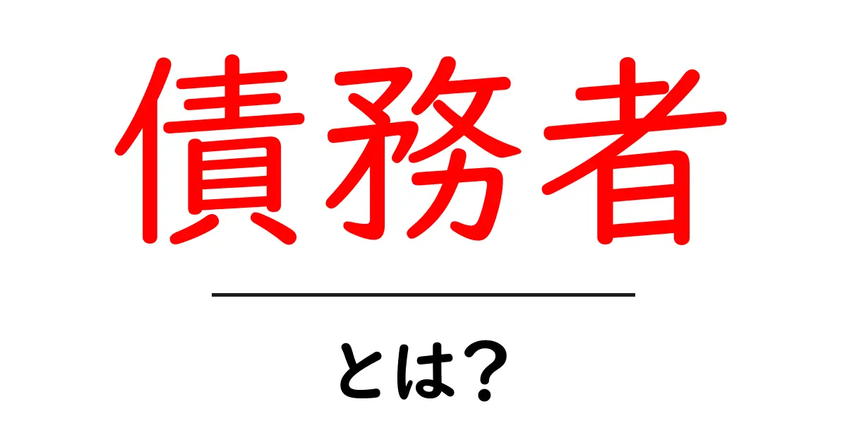 債務者とは?知っておきたい基本情報共起語・同意語も併せて解説!