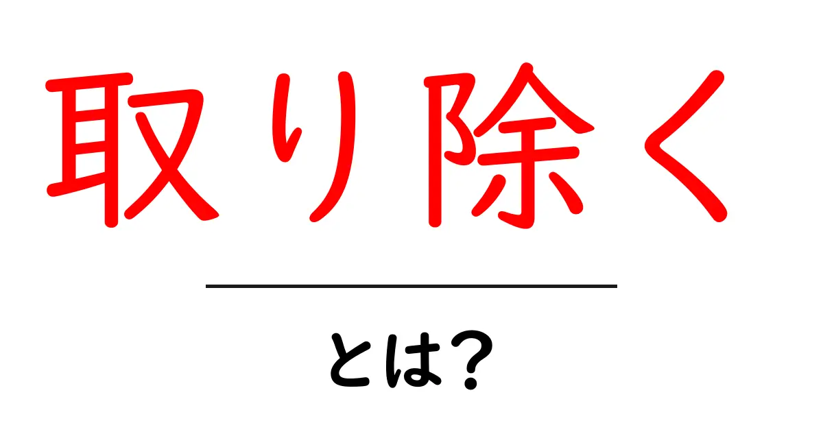 「取り除く」とは?その意味と使い方をわかりやすく解説共起語・同意語も併せて解説!